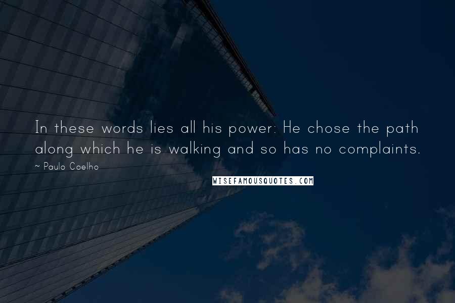 Paulo Coelho Quotes: In these words lies all his power: He chose the path along which he is walking and so has no complaints.