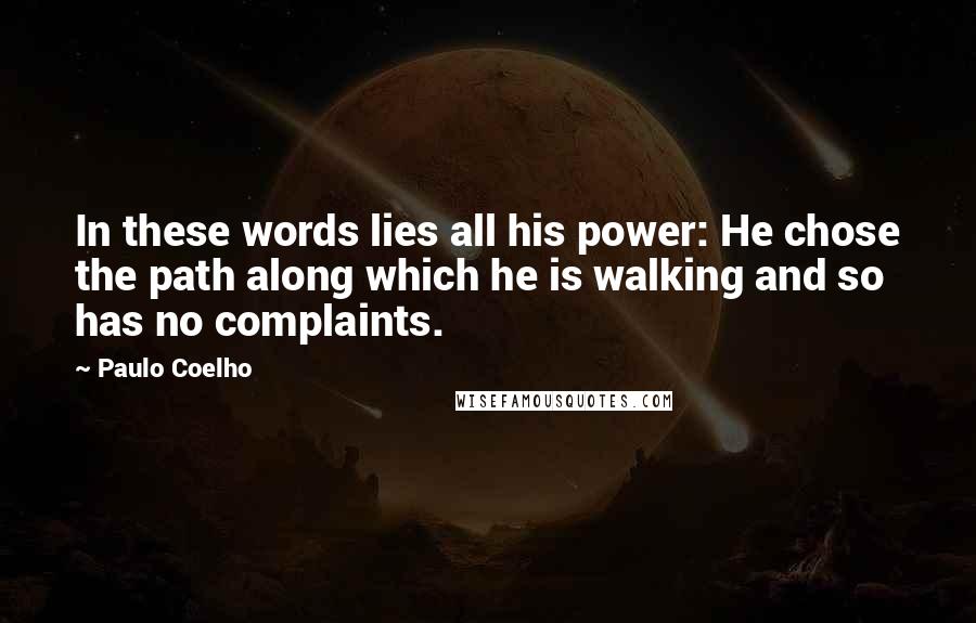 Paulo Coelho Quotes: In these words lies all his power: He chose the path along which he is walking and so has no complaints.