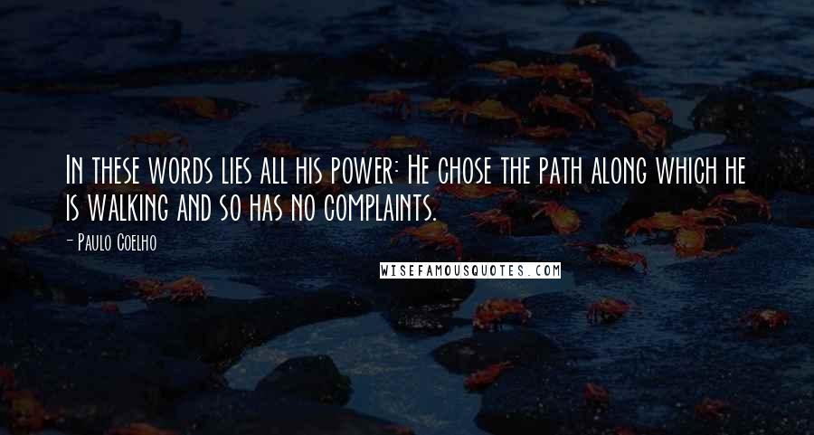 Paulo Coelho Quotes: In these words lies all his power: He chose the path along which he is walking and so has no complaints.