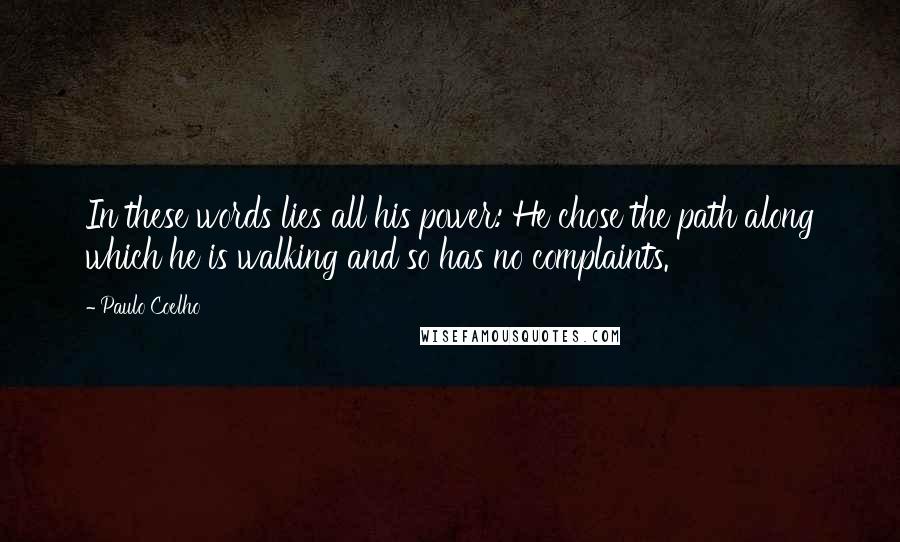 Paulo Coelho Quotes: In these words lies all his power: He chose the path along which he is walking and so has no complaints.