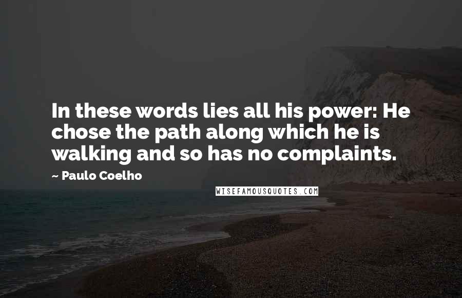 Paulo Coelho Quotes: In these words lies all his power: He chose the path along which he is walking and so has no complaints.