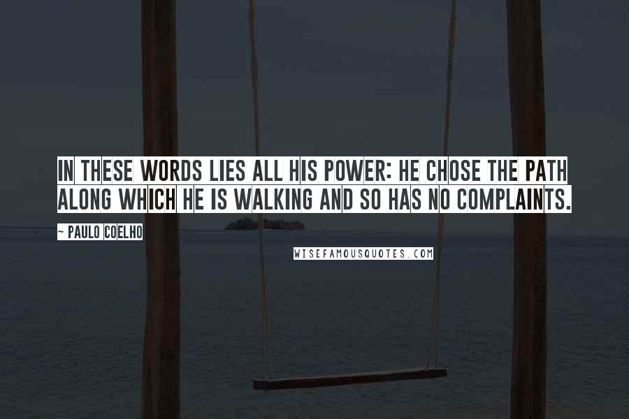 Paulo Coelho Quotes: In these words lies all his power: He chose the path along which he is walking and so has no complaints.