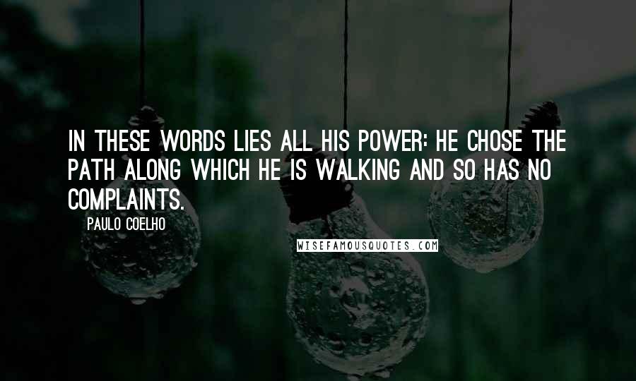 Paulo Coelho Quotes: In these words lies all his power: He chose the path along which he is walking and so has no complaints.