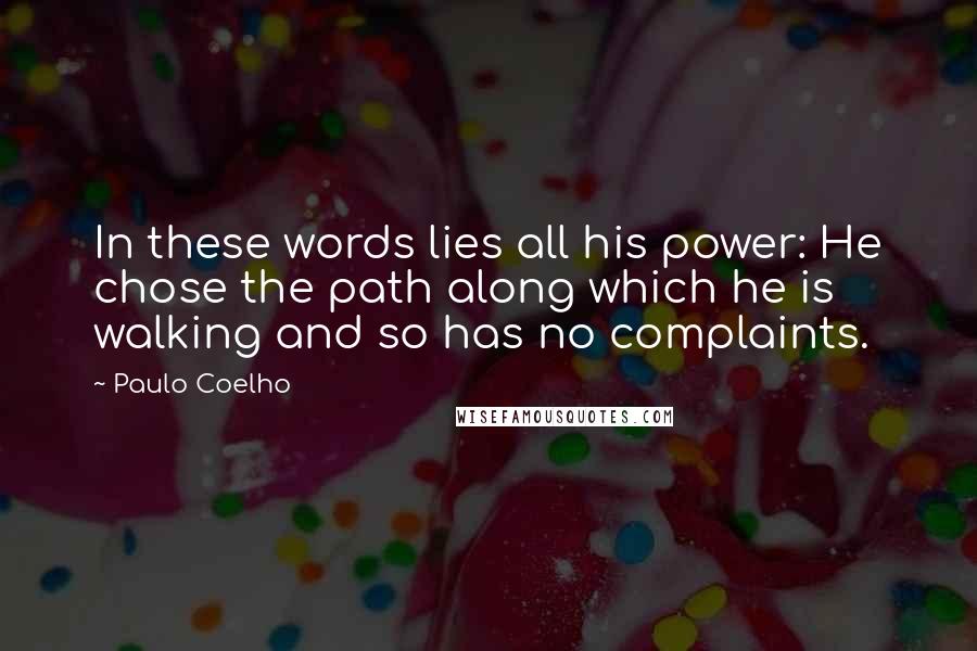 Paulo Coelho Quotes: In these words lies all his power: He chose the path along which he is walking and so has no complaints.