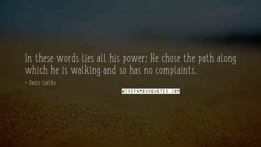 Paulo Coelho Quotes: In these words lies all his power: He chose the path along which he is walking and so has no complaints.