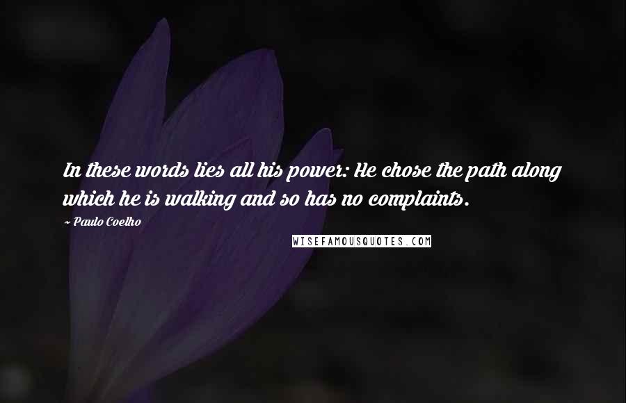 Paulo Coelho Quotes: In these words lies all his power: He chose the path along which he is walking and so has no complaints.