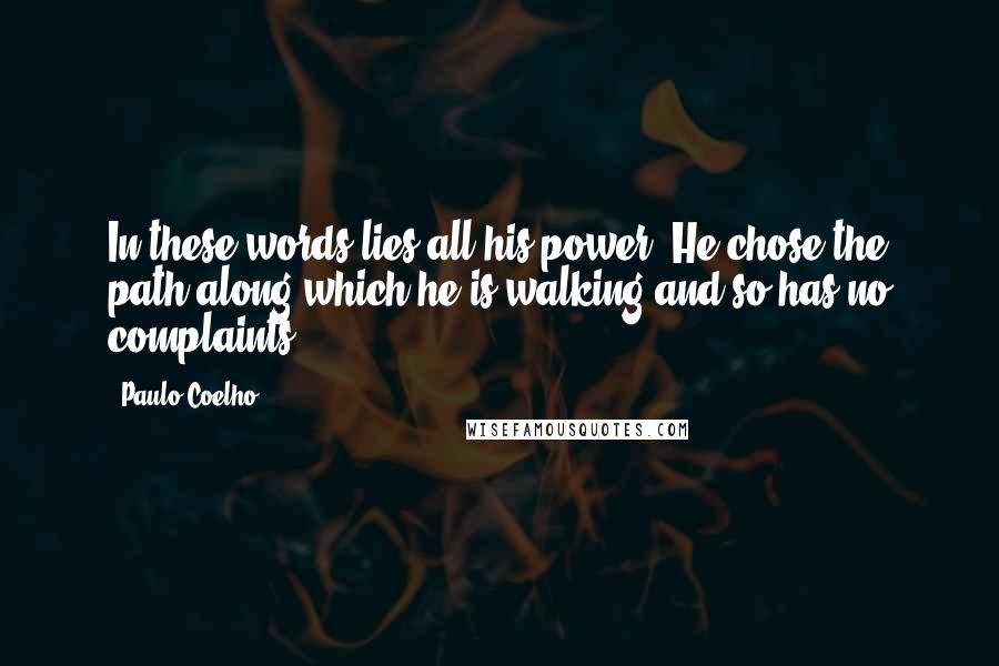 Paulo Coelho Quotes: In these words lies all his power: He chose the path along which he is walking and so has no complaints.