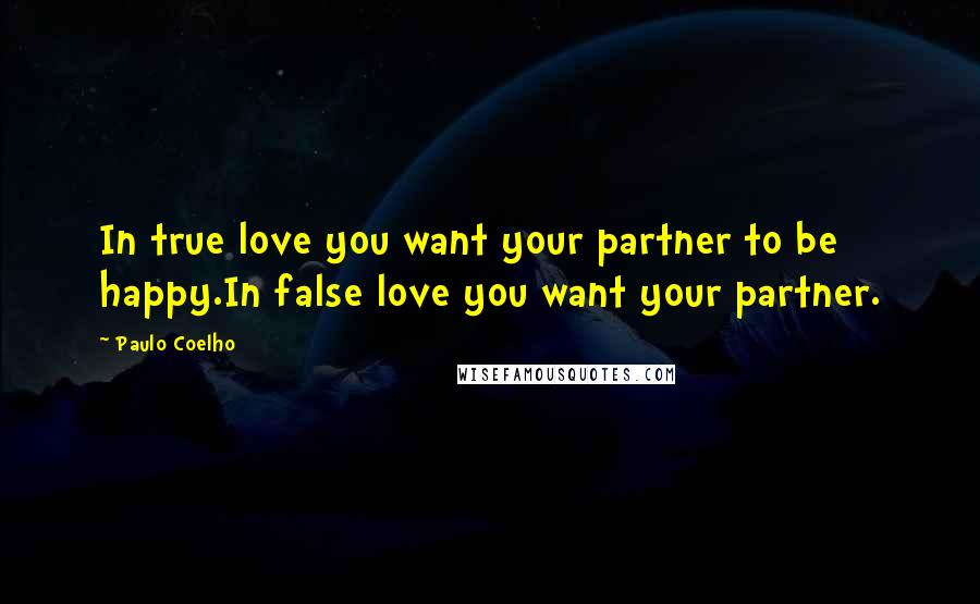 Paulo Coelho Quotes: In true love you want your partner to be happy.In false love you want your partner.