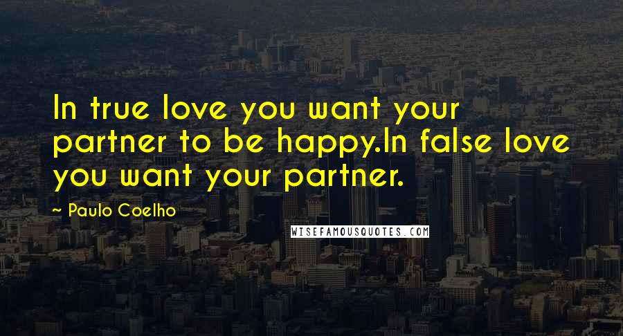 Paulo Coelho Quotes: In true love you want your partner to be happy.In false love you want your partner.