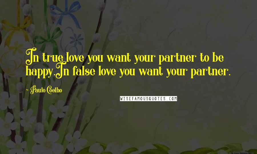 Paulo Coelho Quotes: In true love you want your partner to be happy.In false love you want your partner.