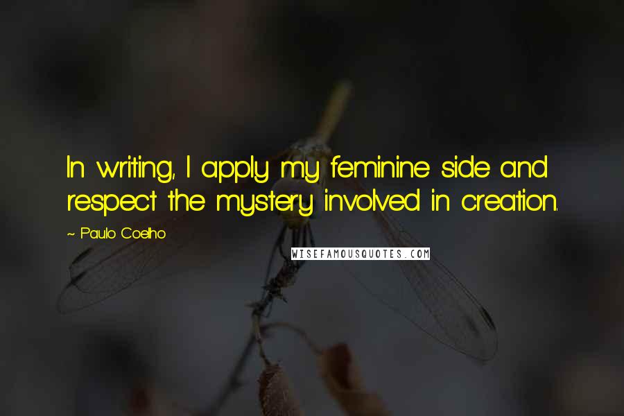Paulo Coelho Quotes: In writing, I apply my feminine side and respect the mystery involved in creation.