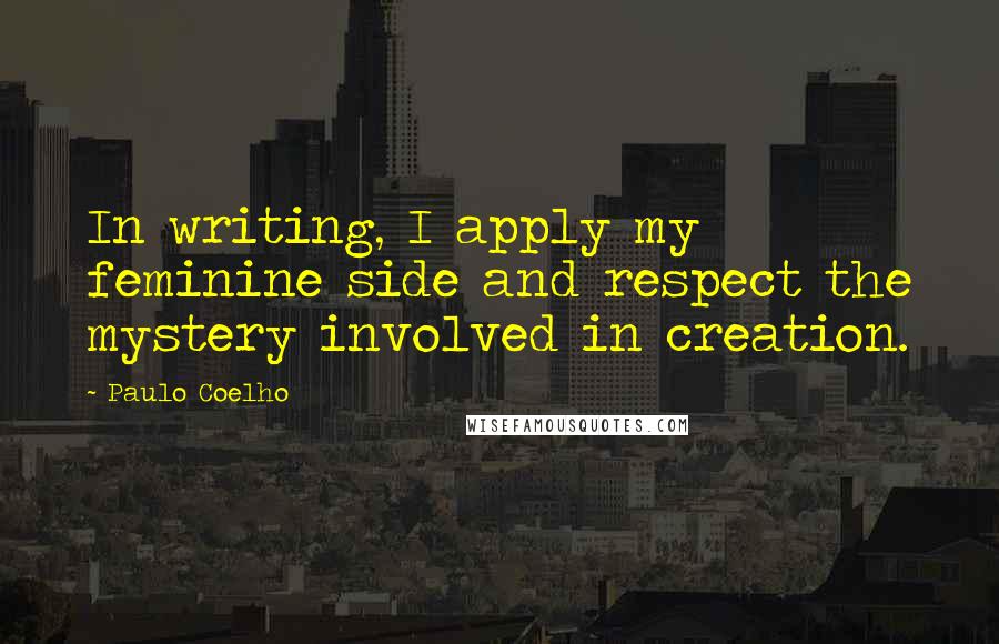 Paulo Coelho Quotes: In writing, I apply my feminine side and respect the mystery involved in creation.