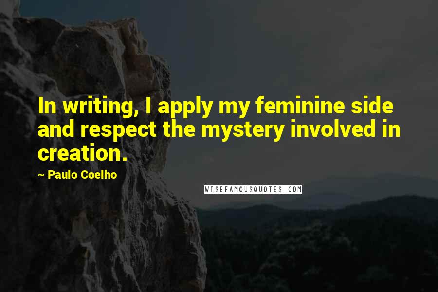 Paulo Coelho Quotes: In writing, I apply my feminine side and respect the mystery involved in creation.