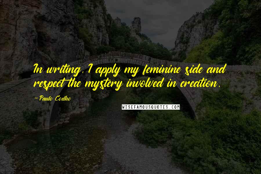 Paulo Coelho Quotes: In writing, I apply my feminine side and respect the mystery involved in creation.
