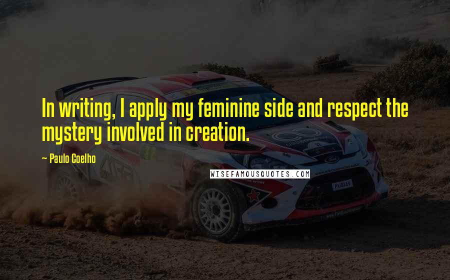 Paulo Coelho Quotes: In writing, I apply my feminine side and respect the mystery involved in creation.