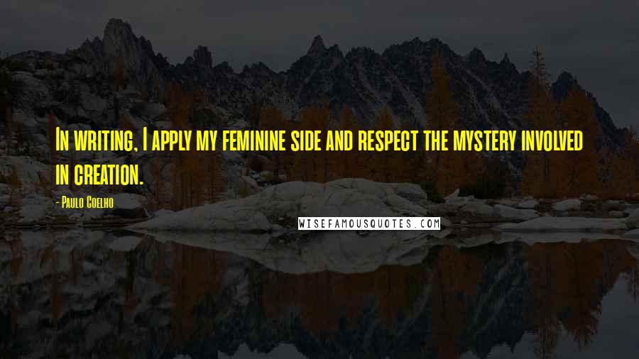 Paulo Coelho Quotes: In writing, I apply my feminine side and respect the mystery involved in creation.