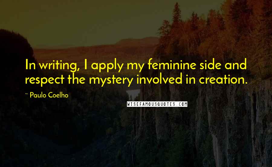Paulo Coelho Quotes: In writing, I apply my feminine side and respect the mystery involved in creation.