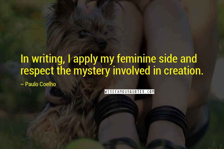 Paulo Coelho Quotes: In writing, I apply my feminine side and respect the mystery involved in creation.