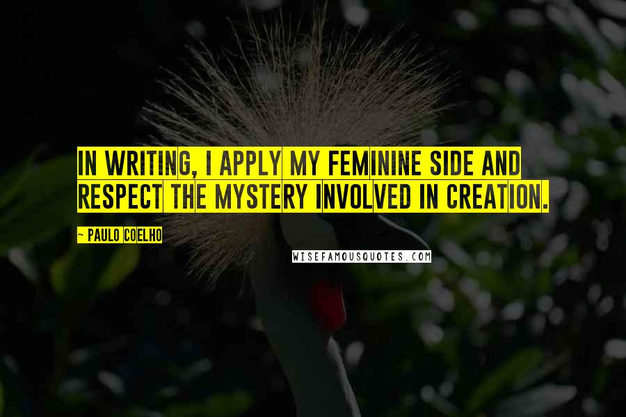 Paulo Coelho Quotes: In writing, I apply my feminine side and respect the mystery involved in creation.