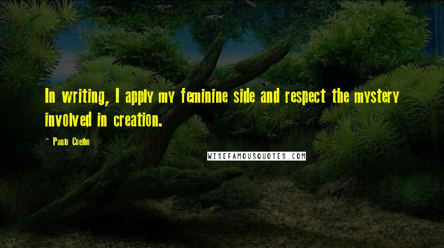 Paulo Coelho Quotes: In writing, I apply my feminine side and respect the mystery involved in creation.