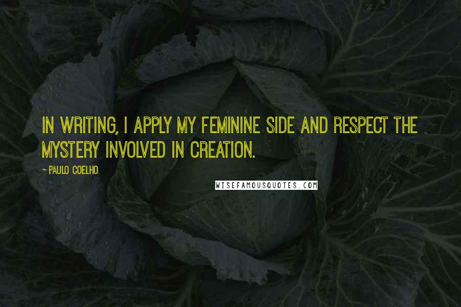 Paulo Coelho Quotes: In writing, I apply my feminine side and respect the mystery involved in creation.