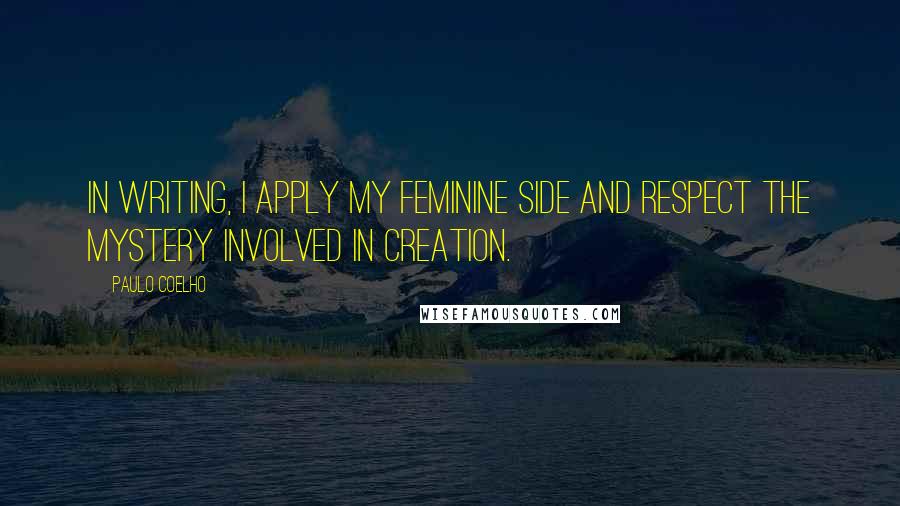 Paulo Coelho Quotes: In writing, I apply my feminine side and respect the mystery involved in creation.