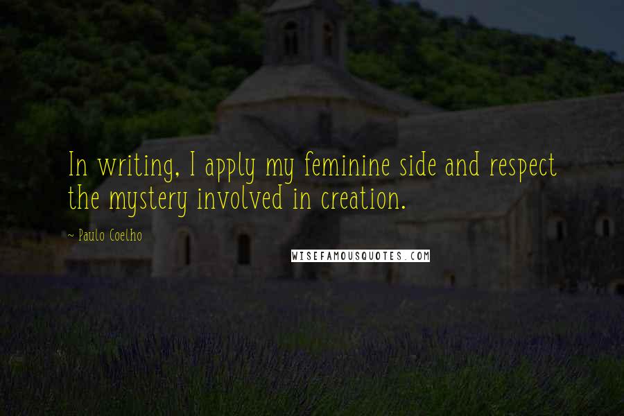 Paulo Coelho Quotes: In writing, I apply my feminine side and respect the mystery involved in creation.