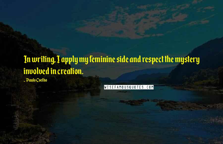 Paulo Coelho Quotes: In writing, I apply my feminine side and respect the mystery involved in creation.