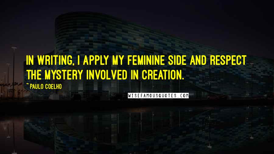 Paulo Coelho Quotes: In writing, I apply my feminine side and respect the mystery involved in creation.