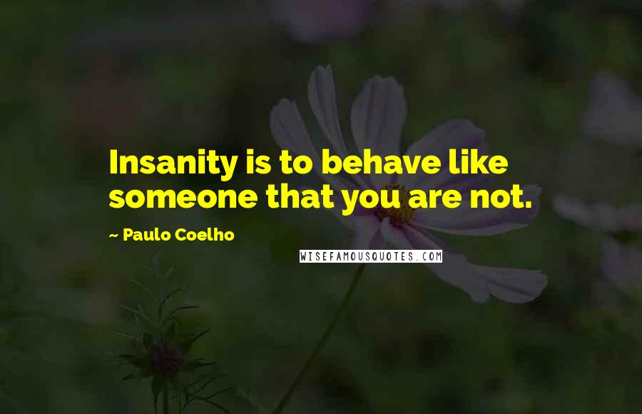 Paulo Coelho Quotes: Insanity is to behave like someone that you are not.