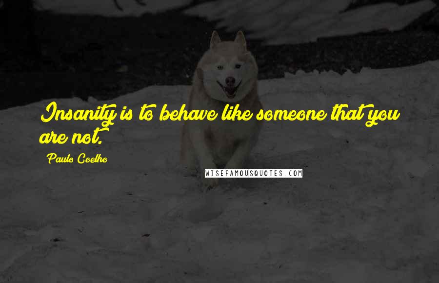 Paulo Coelho Quotes: Insanity is to behave like someone that you are not.