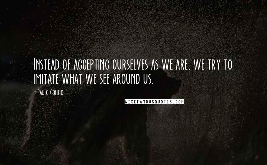 Paulo Coelho Quotes: Instead of accepting ourselves as we are, we try to imitate what we see around us.