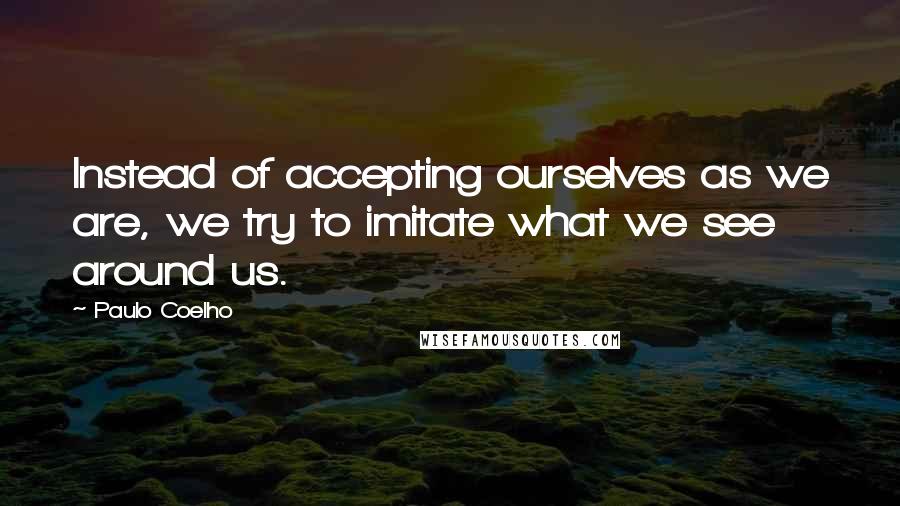 Paulo Coelho Quotes: Instead of accepting ourselves as we are, we try to imitate what we see around us.