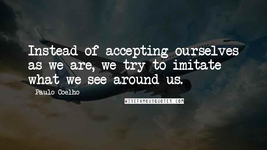 Paulo Coelho Quotes: Instead of accepting ourselves as we are, we try to imitate what we see around us.