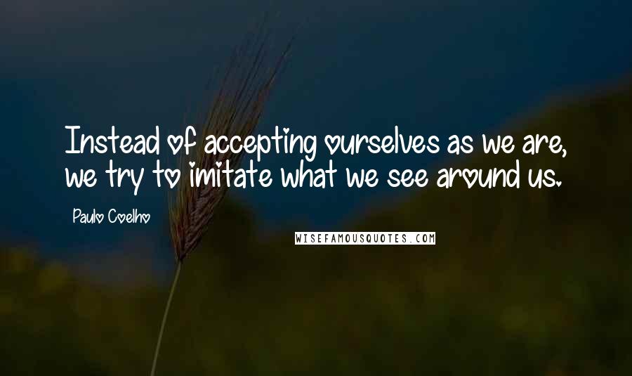 Paulo Coelho Quotes: Instead of accepting ourselves as we are, we try to imitate what we see around us.