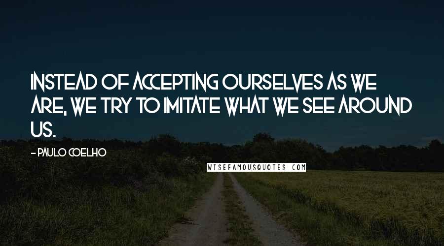 Paulo Coelho Quotes: Instead of accepting ourselves as we are, we try to imitate what we see around us.