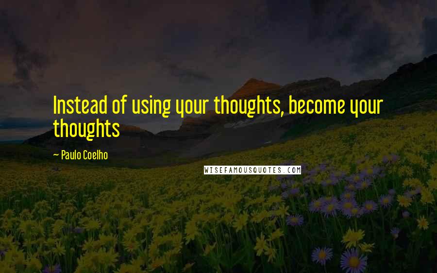 Paulo Coelho Quotes: Instead of using your thoughts, become your thoughts