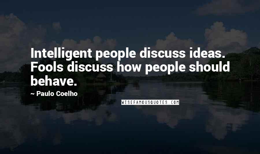 Paulo Coelho Quotes: Intelligent people discuss ideas. Fools discuss how people should behave.