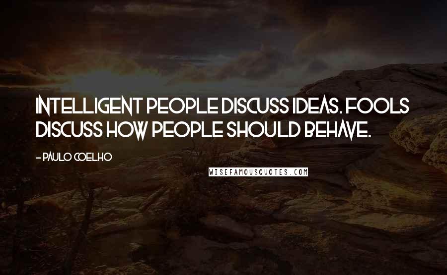 Paulo Coelho Quotes: Intelligent people discuss ideas. Fools discuss how people should behave.