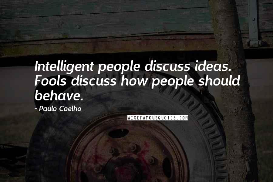 Paulo Coelho Quotes: Intelligent people discuss ideas. Fools discuss how people should behave.