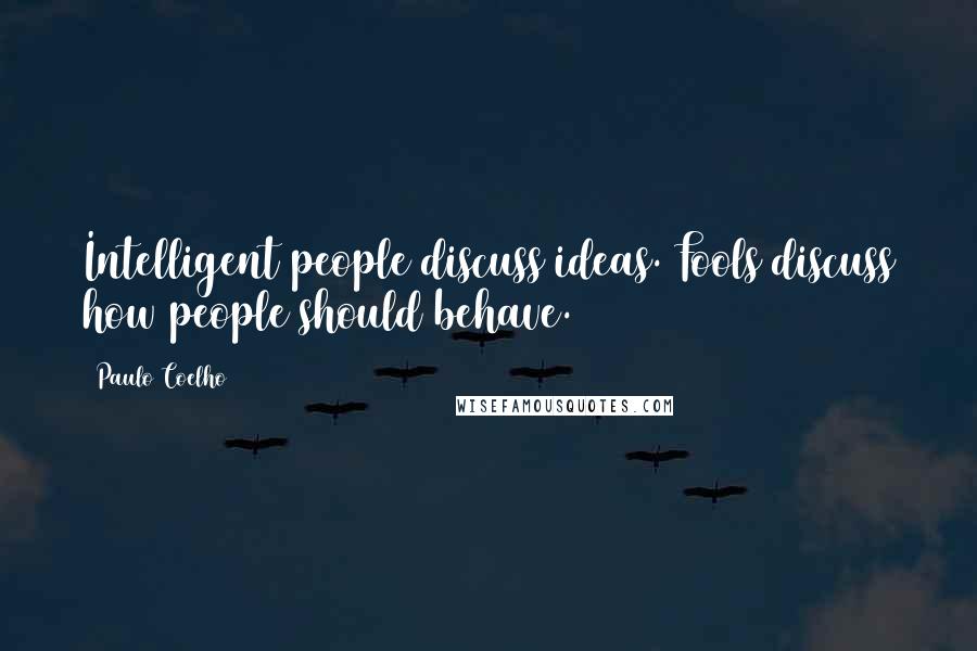 Paulo Coelho Quotes: Intelligent people discuss ideas. Fools discuss how people should behave.