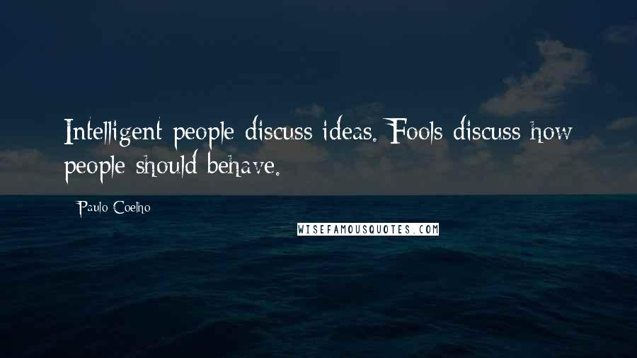 Paulo Coelho Quotes: Intelligent people discuss ideas. Fools discuss how people should behave.