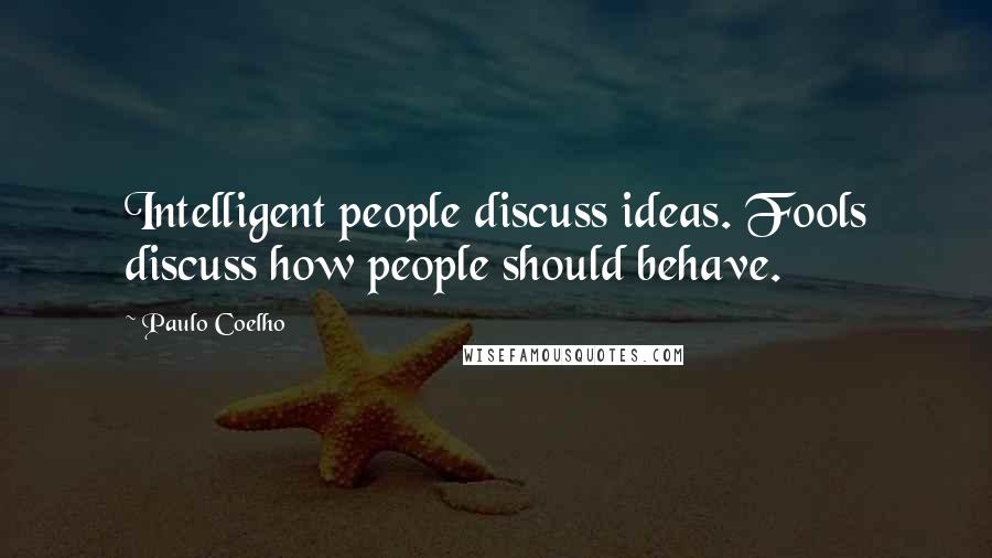 Paulo Coelho Quotes: Intelligent people discuss ideas. Fools discuss how people should behave.