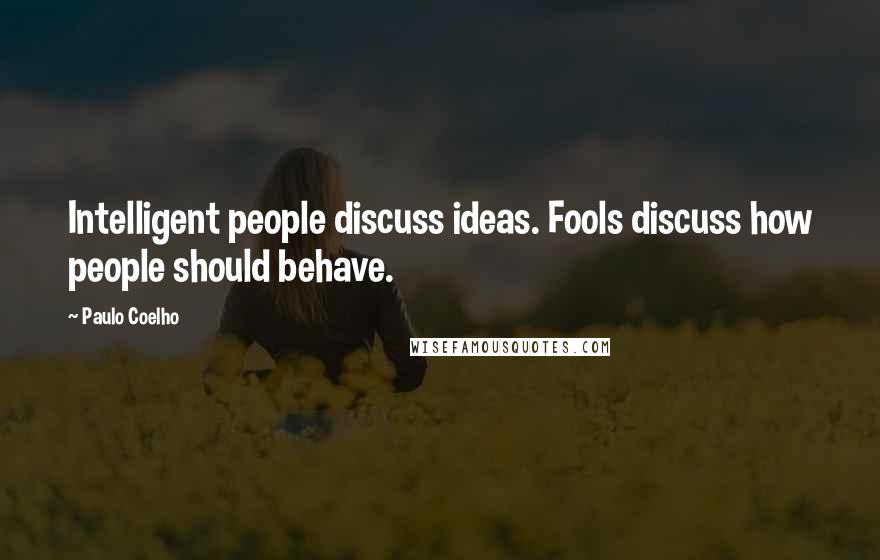 Paulo Coelho Quotes: Intelligent people discuss ideas. Fools discuss how people should behave.