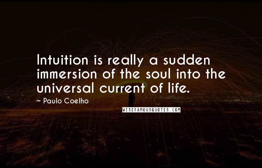 Paulo Coelho Quotes: Intuition is really a sudden immersion of the soul into the universal current of life.