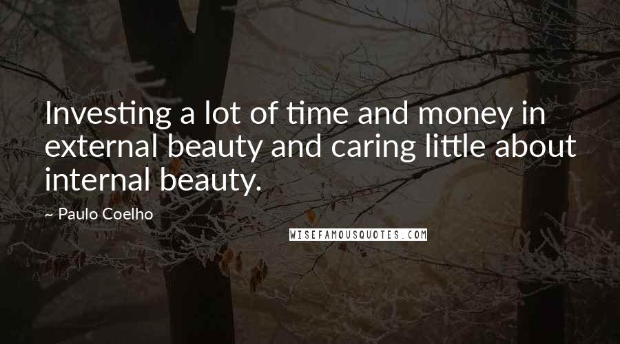 Paulo Coelho Quotes: Investing a lot of time and money in external beauty and caring little about internal beauty.