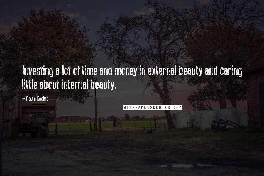 Paulo Coelho Quotes: Investing a lot of time and money in external beauty and caring little about internal beauty.