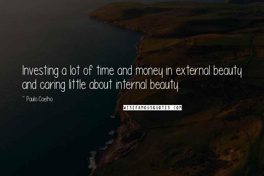 Paulo Coelho Quotes: Investing a lot of time and money in external beauty and caring little about internal beauty.