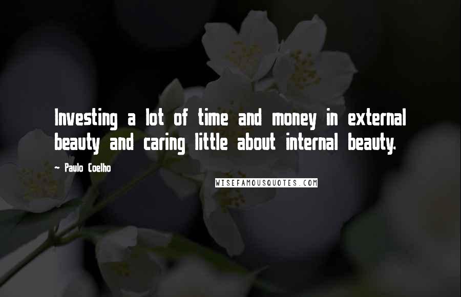 Paulo Coelho Quotes: Investing a lot of time and money in external beauty and caring little about internal beauty.