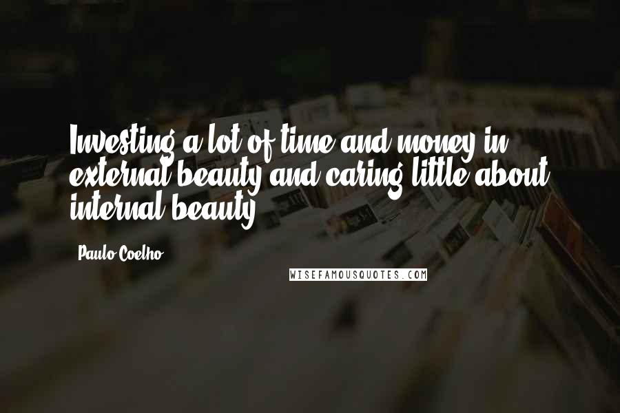 Paulo Coelho Quotes: Investing a lot of time and money in external beauty and caring little about internal beauty.
